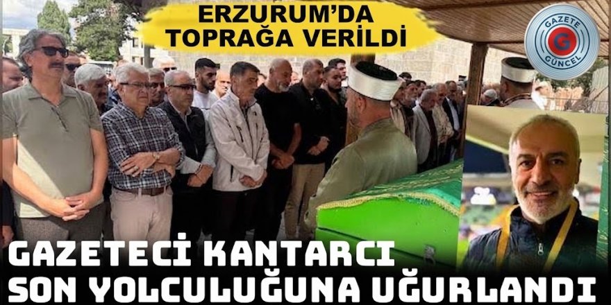 Gazeteci Fuat Kantarcı Erzurum’da son yolculuğuna uğurlandı