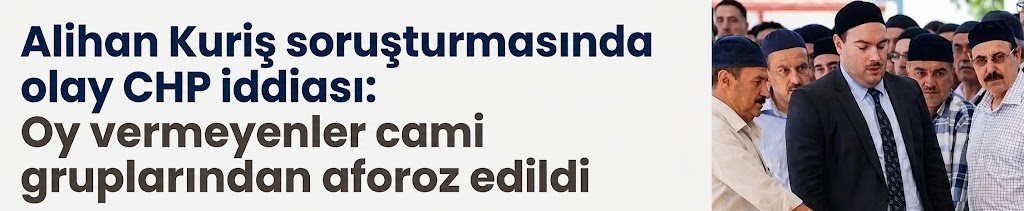 Alihan Kuriş soruşturmasında olay CHP iddiası: Oy vermeyenler cami gruplarından aforoz edildi