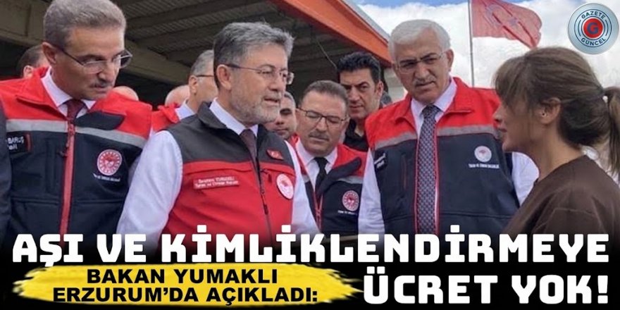 Bakan Yumaklı Erzurum’da açıkladı: Aşı ve kimliklendirme ücreti alınmayacak