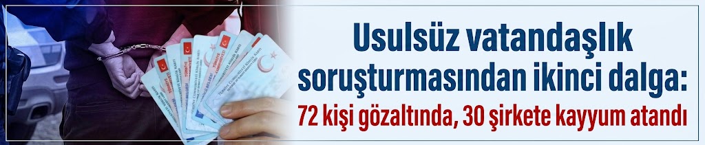 Usulsüz vatandaşlık soruşturmasından ikinci dalga: 72 kişi gözaltında, 30 şirkete kayyum atandı