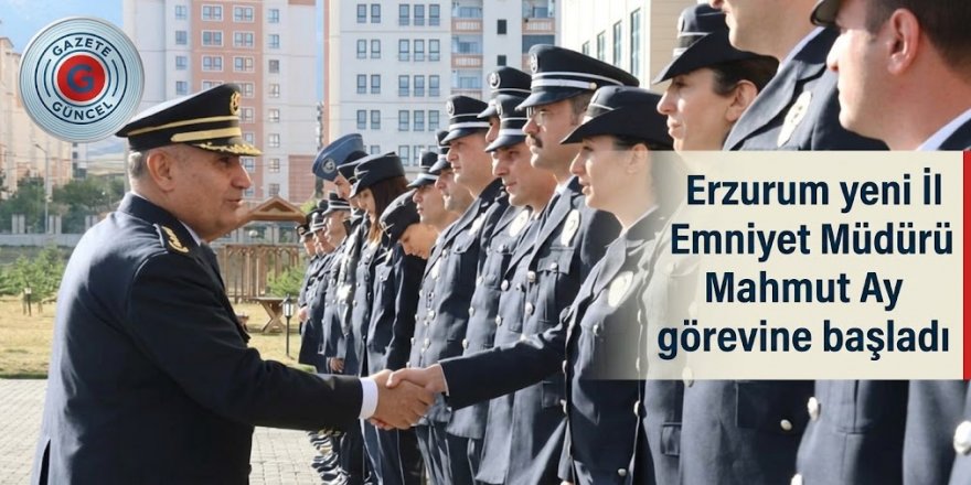 Erzurum yeni İl Emniyet Müdürü Mahmut Ay görevine başladı