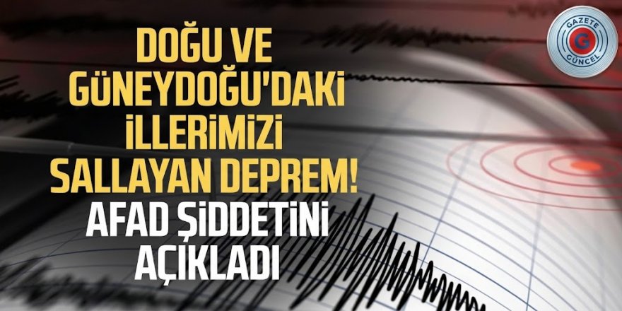 Doğu ve Güneydoğu'daki illerimizi sallayan deprem! AFAD şiddetini açıkladı