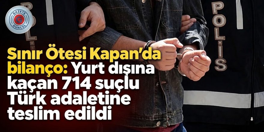 'Sınır Ötesi Kapan' operasyonlarında 714 firari suçlu yakalandı