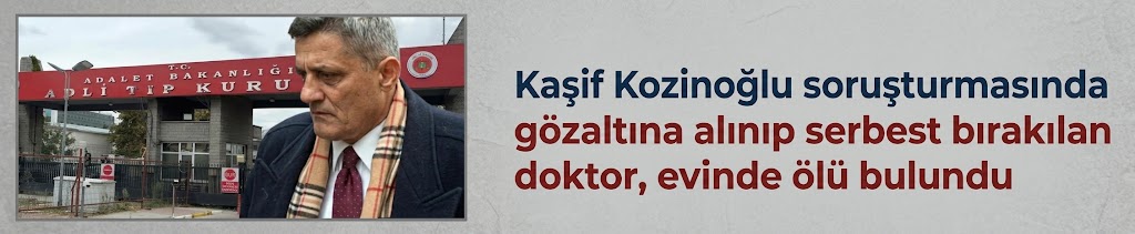 Kaşif Kozinoğlu soruşturmasında gözaltına alınıp serbest bırakılan doktor, evinde ölü bulundu