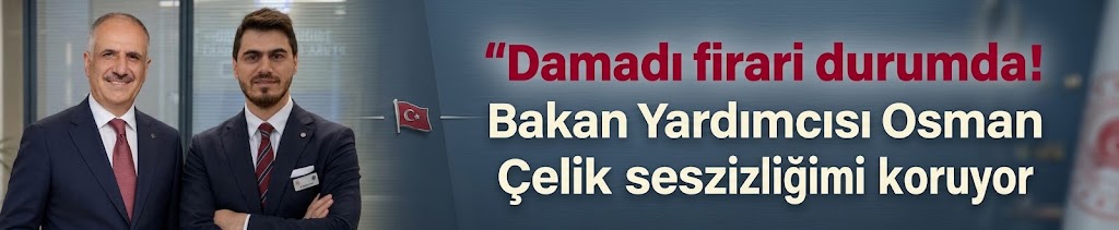Damadı firari durumda! Bakan Yardımcısı Osman Çelik sessizliğini koruyor