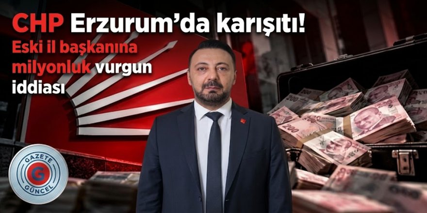 CHP Erzurum'da karıştı! Eski il başkanına milyonluk vurgun iddiası