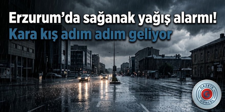 "Erzurum'da sağanak yağış alarmı! Kara kış adım adım geliyor