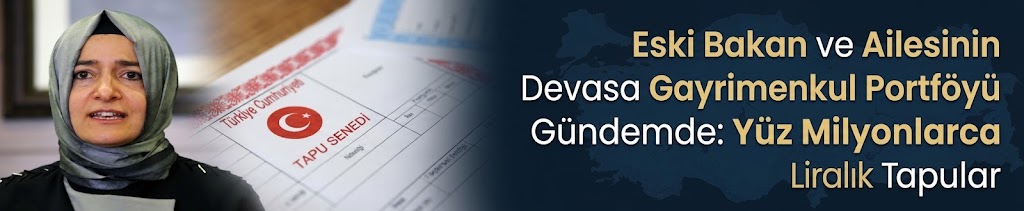 Eski Bakan ve Ailesinin Devasa Gayrimenkul Portföyü Gündemde: Yüz Milyonlarca Liralık Tapular