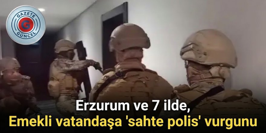 Erzurum ve 7 ilde, Emekli vatandaşa 'sahte polis' vurgunu
