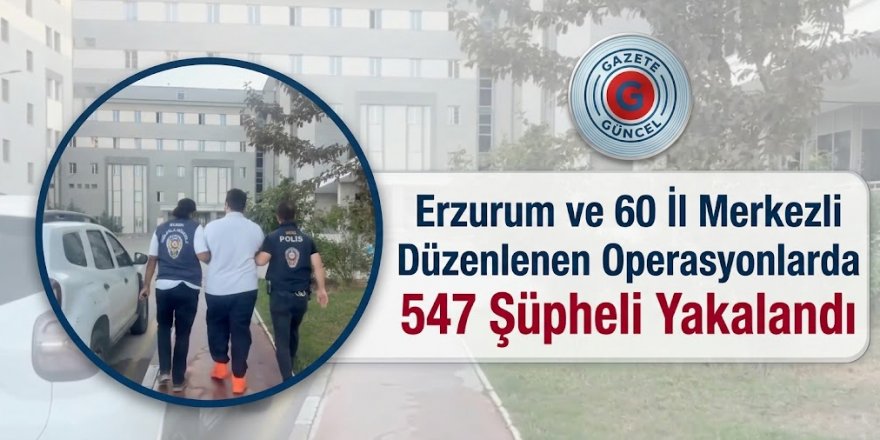 “Erzurum ve 60 İl Merkezli Düzenlenen Operasyonlarda 547 Şüpheli Yakalandı