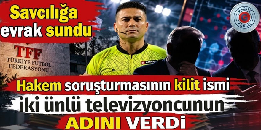 Hakemler soruşturmasının kilit ismi iki ünlü televizyoncunun adını verdi. Savcılığa evrak sundu