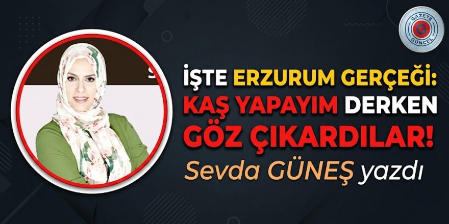 İşte Erzurum Gerçeği: Kaş yapayım derken göz çıkardılar!
