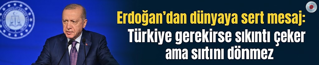 Erdoğan'dan dünyaya sert mesaj: Türkiye gerekirse sıkıntı çeker ama sırtını dönmez