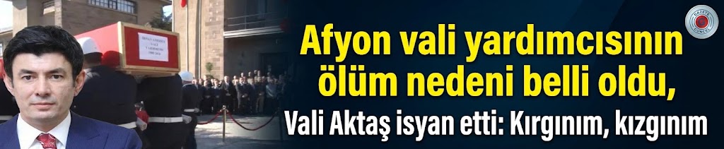 Afyon vali yardımcısının ölüm nedeni belli oldu, Vali Aktaş isyan etti: Kırgınım, kızgınım
