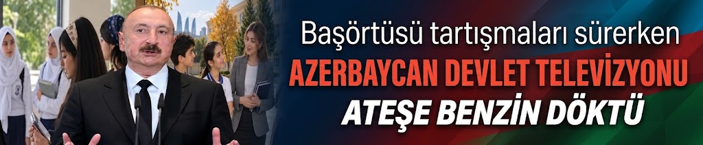Başörtüsü tartışmaları sürerken Azerbaycan devlet televizyonu ateşe benzin döktü