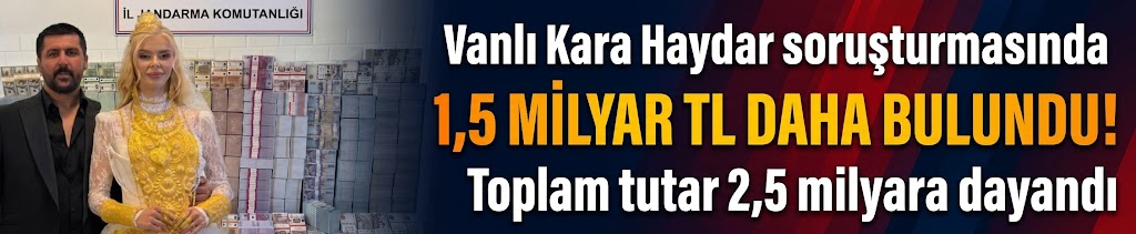 Vanlı Kara Haydar soruşturmasında 1,5 milyar TL daha bulundu! Toplam tutar 2,5 milyara dayandı