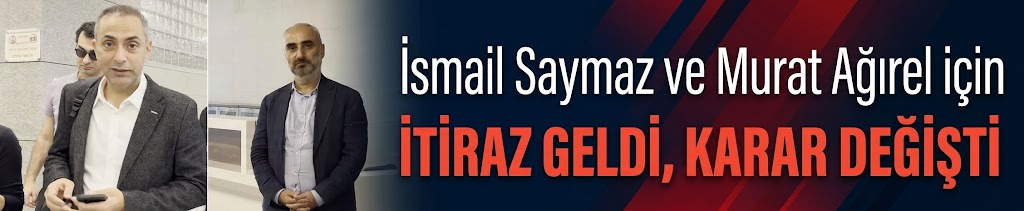 İsmail Saymaz ve Murat Ağırel için itiraz geldi, karar değişti