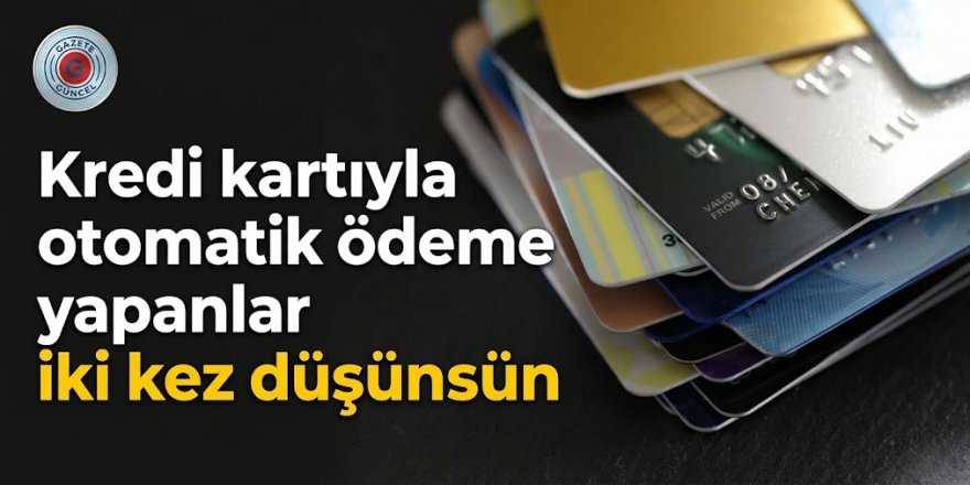 Kredi kartıyla otomatik ödeme yapanlar iki kez düşünsün