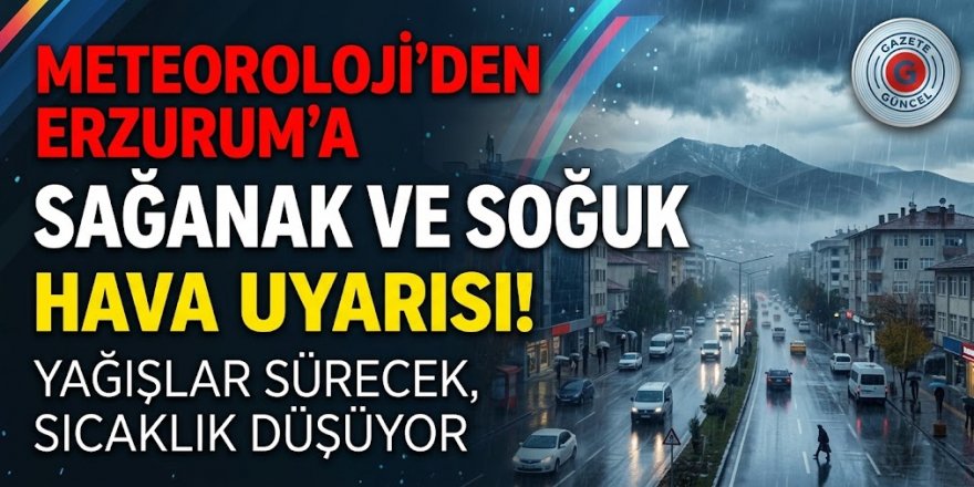 Meteoroloji'den Erzurum'a Sağanak ve Soğuk Hava Uyarısı: Yağışlar Sürecek, Sıcaklık Düşüyor