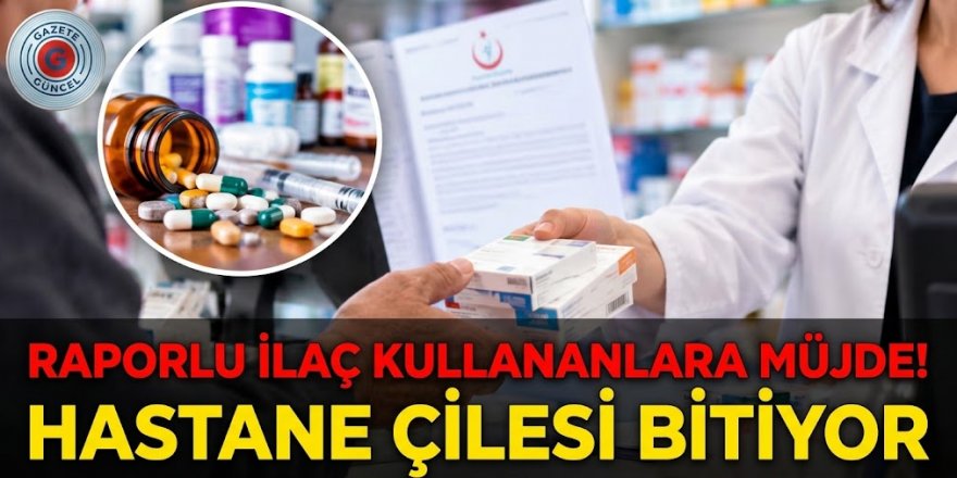 Raporlu ilaç kullananlara müjde! Hastane çilesi bitiyor