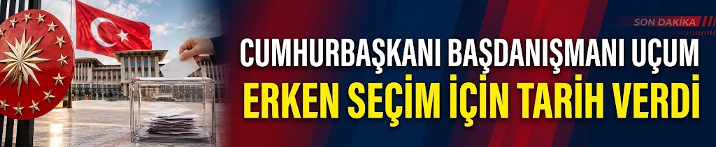 Cumhurbaşkanı Başdanışmanı Uçum erken seçim için tarih verdi