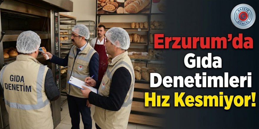 Erzurum'da gıda denetimleri hız kesmiyor!
