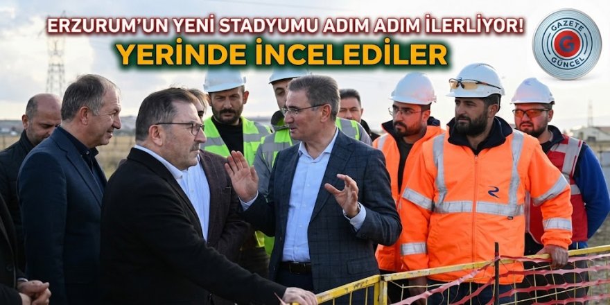 Erzurum'un yeni stadyumu adım adım ilerliyor! Yerinde incelediler