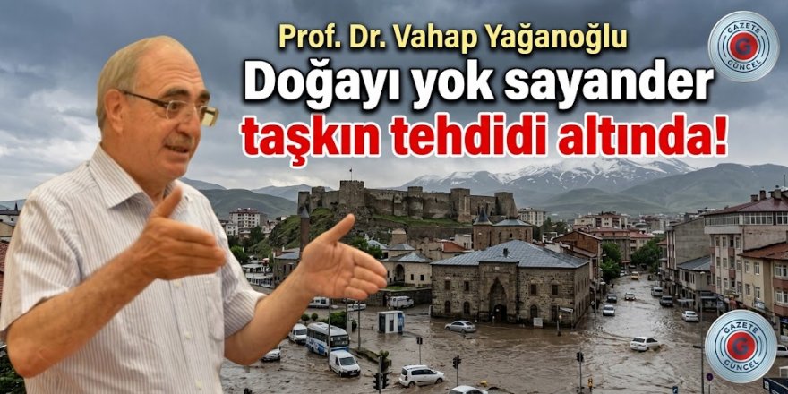 Prof. Dr. Vahap Yağanoğlu, Doğayı yok sayan şehirler taşkın tehdidi altında!