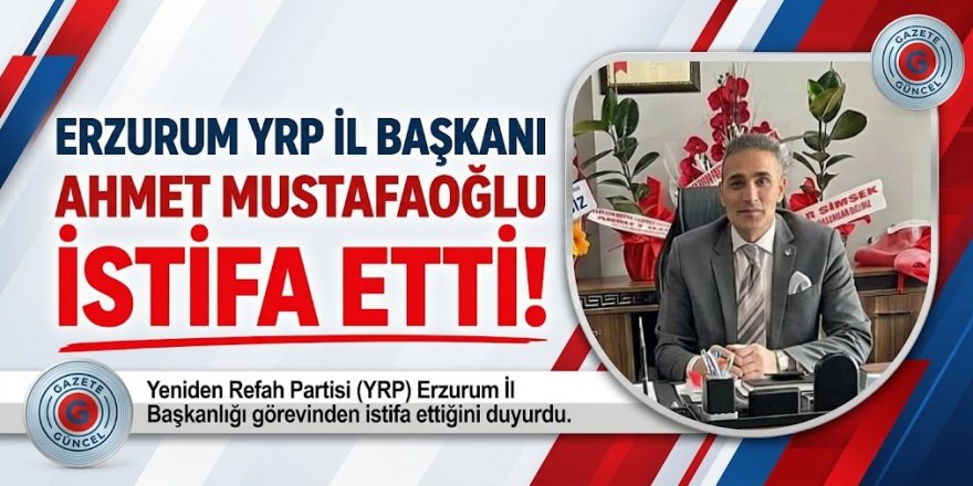 Erzurum YRP İl Başkanı Ahmet Mustafaoğlu, İstifa ett