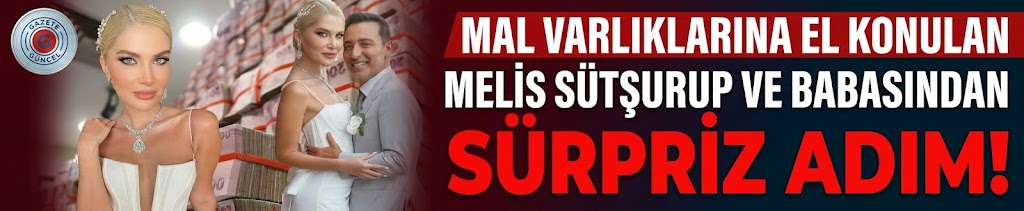 Mal varlıklarına el konulan Melis Sütşurup ve babasından sürpriz adım