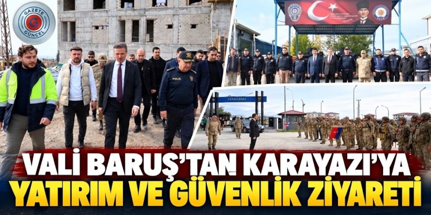 Vali Aydın Baruş Karayazı’da: Yatırımlar ve Güvenlik Çalışmaları Yerinde İncelendi