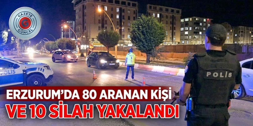 Erzurum'da 80 aranan kişi ve 10 silah yakalandı