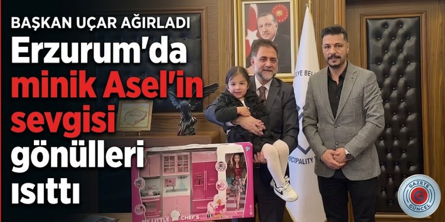 Başkan Uçar ağırladı: Erzurum'da minik Asel'in sevgisi gönülleri ısıttı