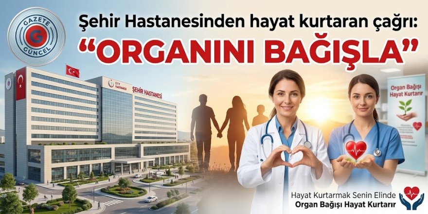 Şehir Hastanesinden Hayat kurtaran çağrı: "Organını Bağışla"