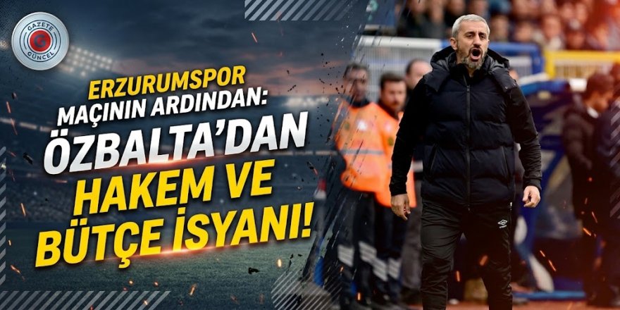 Erzurumspor maçının ardından: Özbalta'dan hakem ve bütçe isyanı!