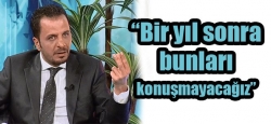 “Bir yıl sonra bunları konuşmayacağız”