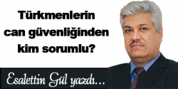 Türkmenlerin can güvenliğinden kim sorumlu?