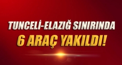 Tunceli-Elazığ sınırında 6 araç yakıldı