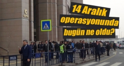 14 Aralık Operasyonu'nda bugün ne oldu