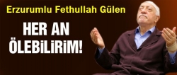 Gülen: Her an ölebilirim!