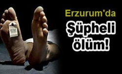 Erzurum'da şüpheli ölüm!