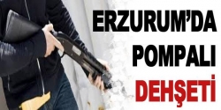 Erzurum'da pompalı dehşeti!