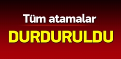 Tüm kuruluşlarında atamalar durduruldu