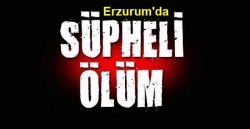 Erzurum'da şüpheli ölüm!