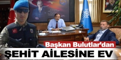 Başkan Bulutlar'dan Şehit ailesine ev