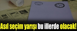 Asıl seçim yarışı bu illerde olacak!