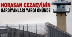 Horosan cezaevinin gardiyanları yargı önünde