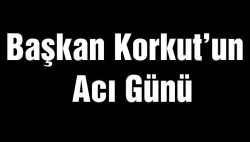 Başkan Korkut'un acı günü!