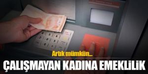 Çalışmayan kadına emeklilik! Peki nasıl?