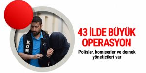 43 ilde büyük operasyon